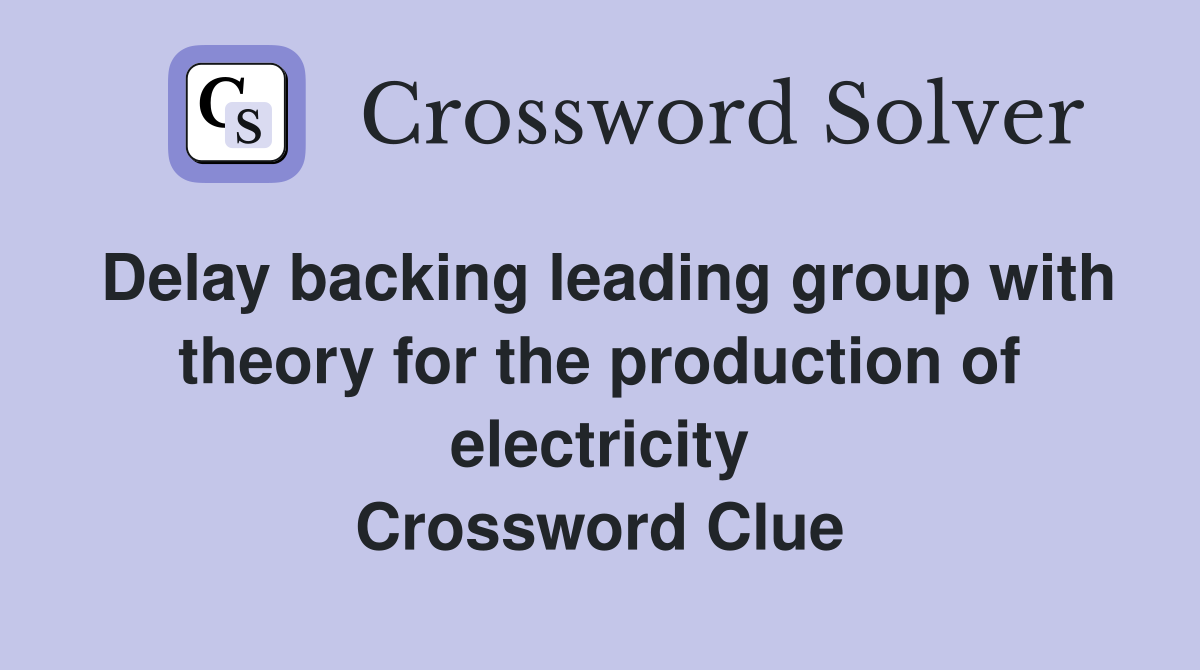 Delay backing leading group with theory for the production of electricity Crossword Clue