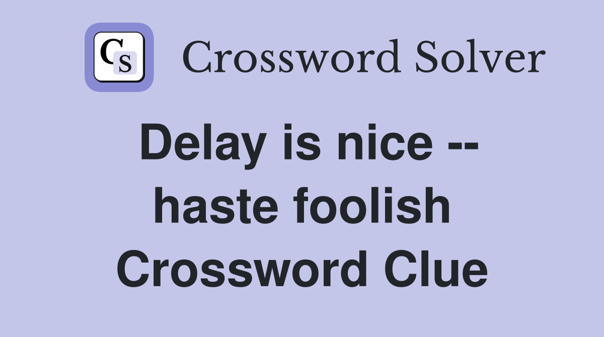 Delay is nice -- haste foolish Crossword Clue