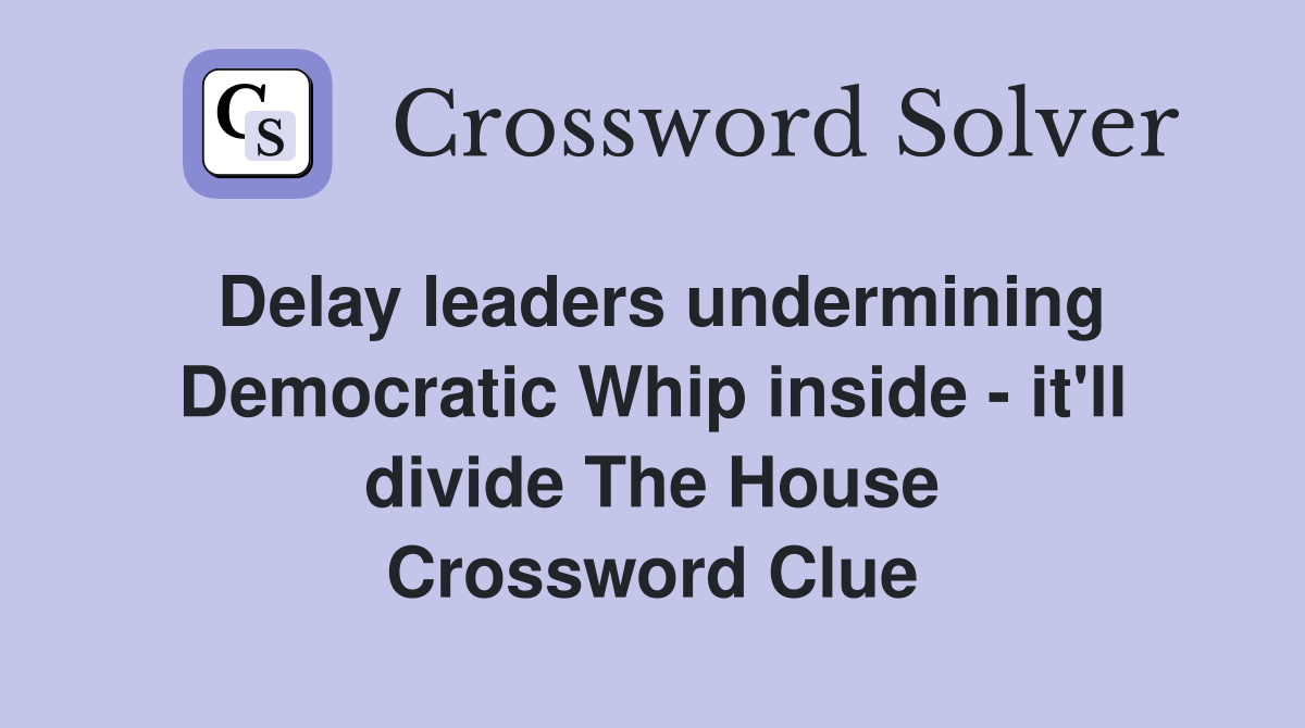 Delay leaders undermining Democratic Whip inside - it'll divide The House Crossword Clue