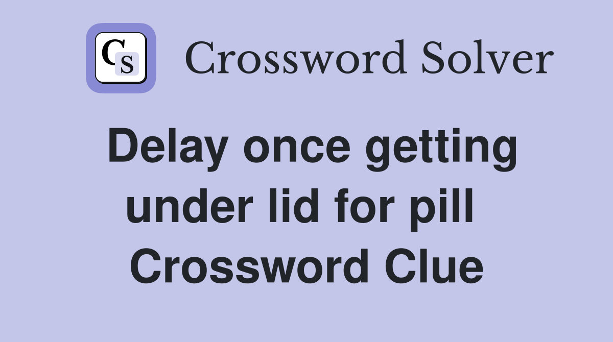 Delay once getting under lid for pill  Crossword Clue