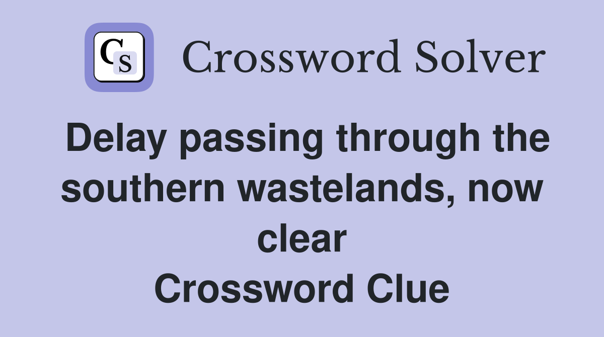 Delay passing through the southern wastelands, now clear Crossword Clue