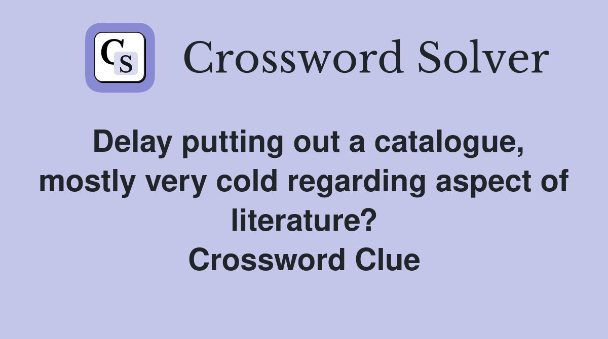 Delay putting out a catalogue, mostly very cold regarding aspect of literature? Crossword Clue