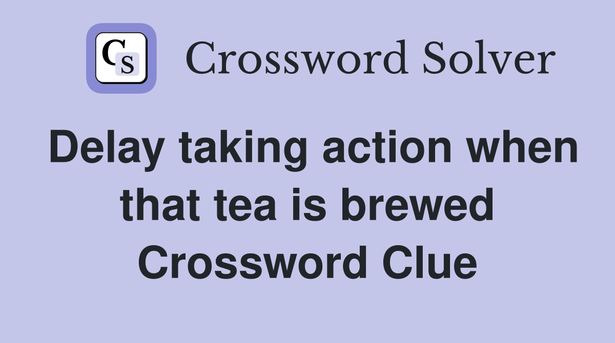Delay taking action when that tea is brewed Crossword Clue
