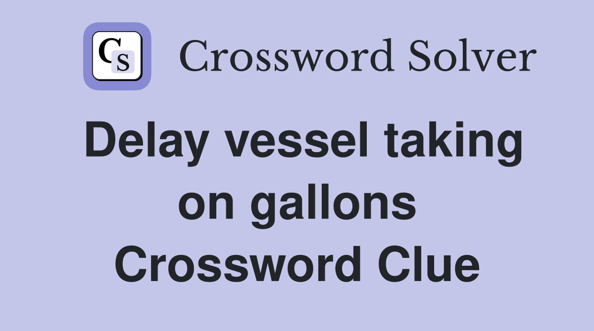 Delay vessel taking on gallons Crossword Clue