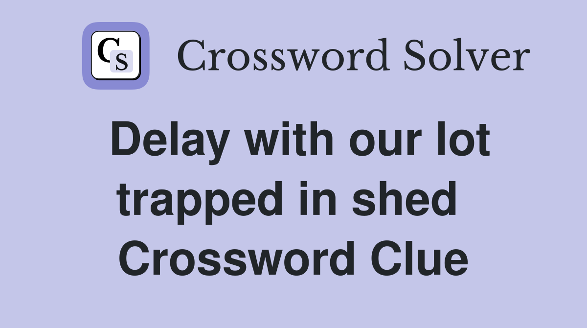 Delay with our lot trapped in shed  Crossword Clue