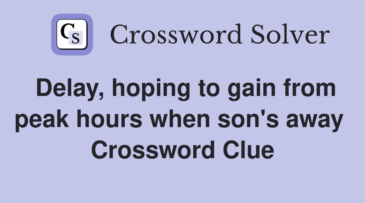 Delay, hoping to gain from peak hours when son's away  Crossword Clue