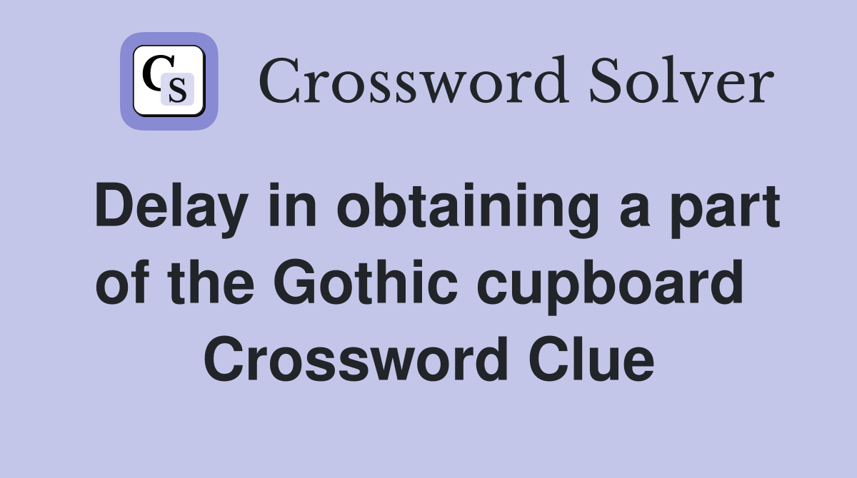 Delay in obtaining a part of the Gothic cupboard  Crossword Clue