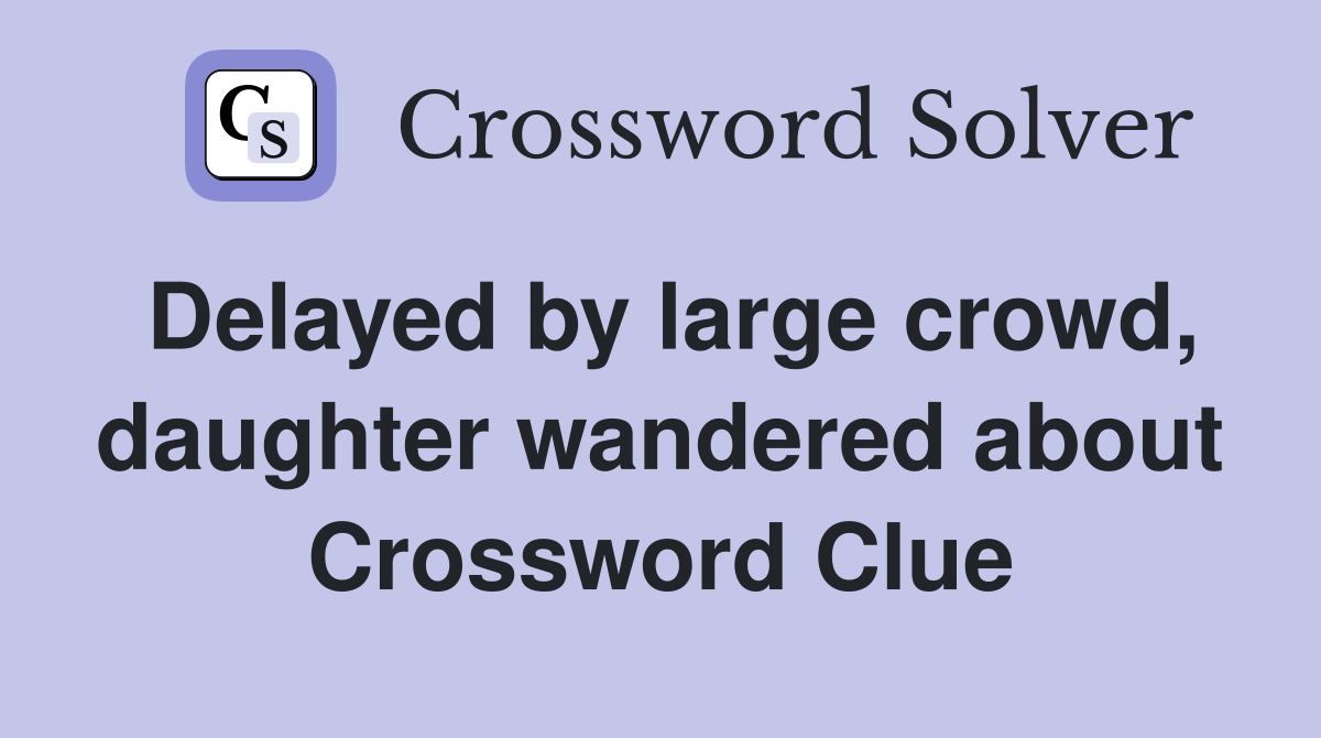 Delayed by large crowd, daughter wandered about Crossword Clue