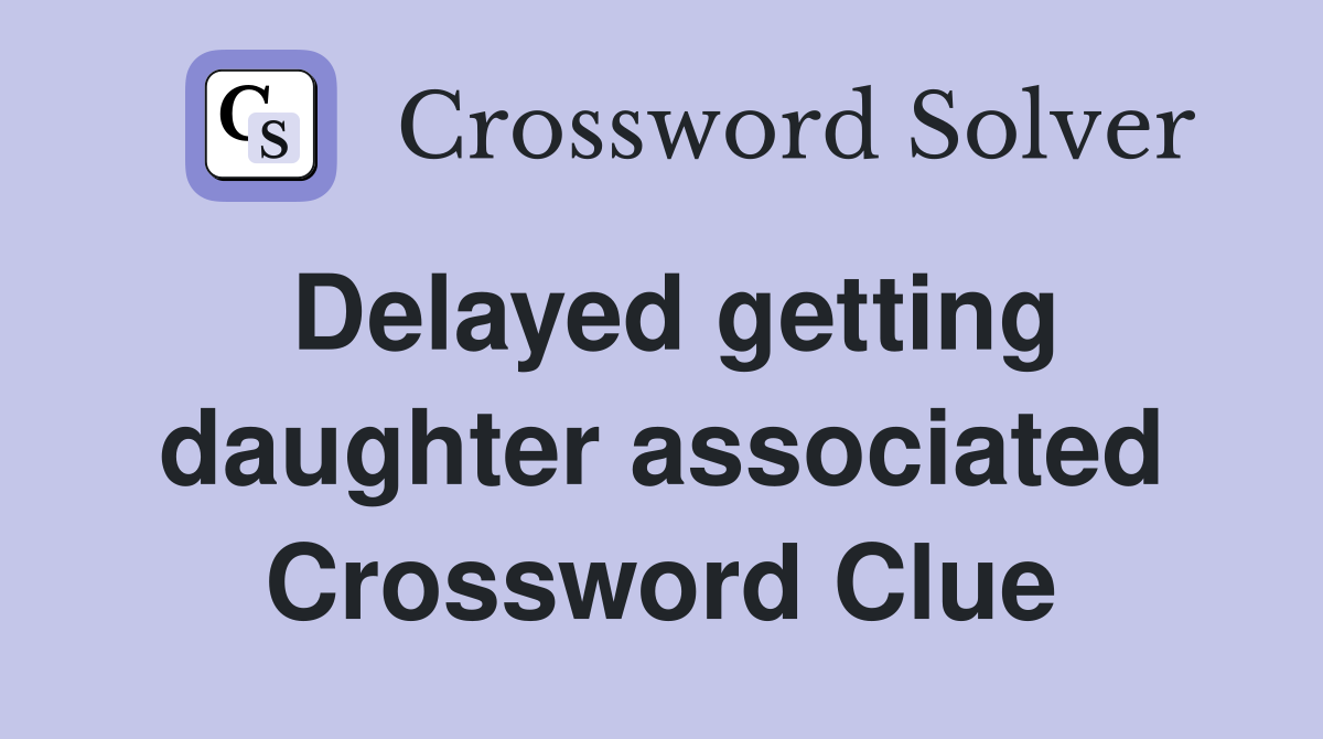 Delayed getting daughter associated Crossword Clue