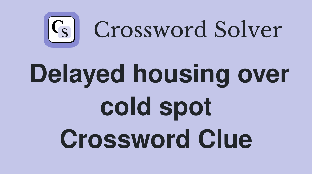 Delayed housing over cold spot Crossword Clue