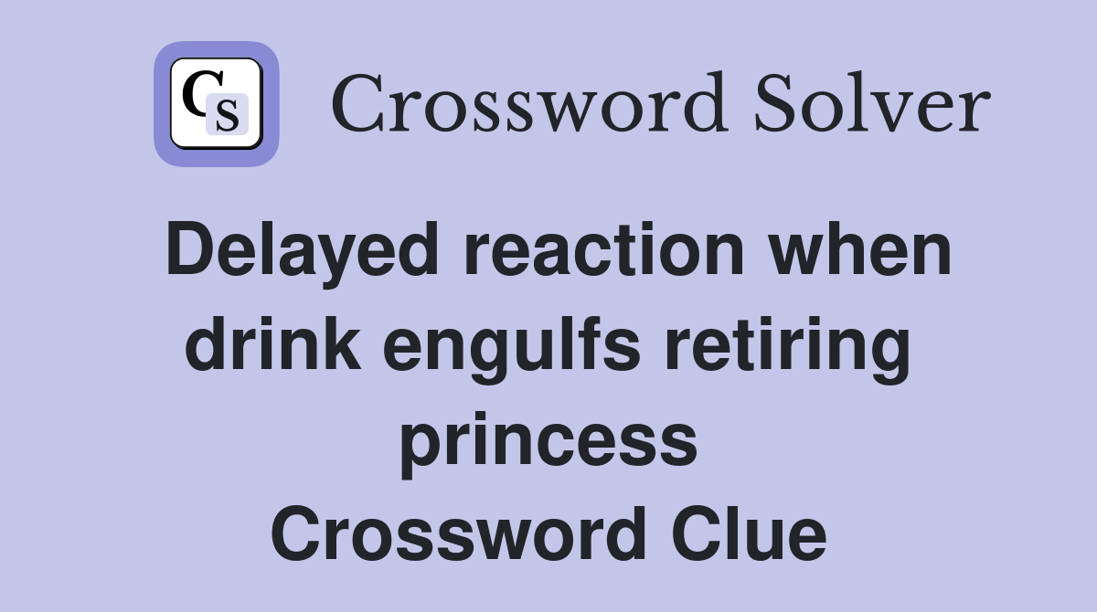 Delayed reaction when drink engulfs retiring princess Crossword Clue