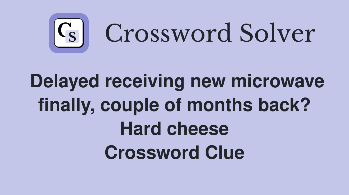 Delayed receiving new microwave finally, couple of months back? Hard cheese Crossword Clue