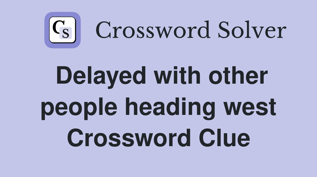 Delayed with other people heading west Crossword Clue