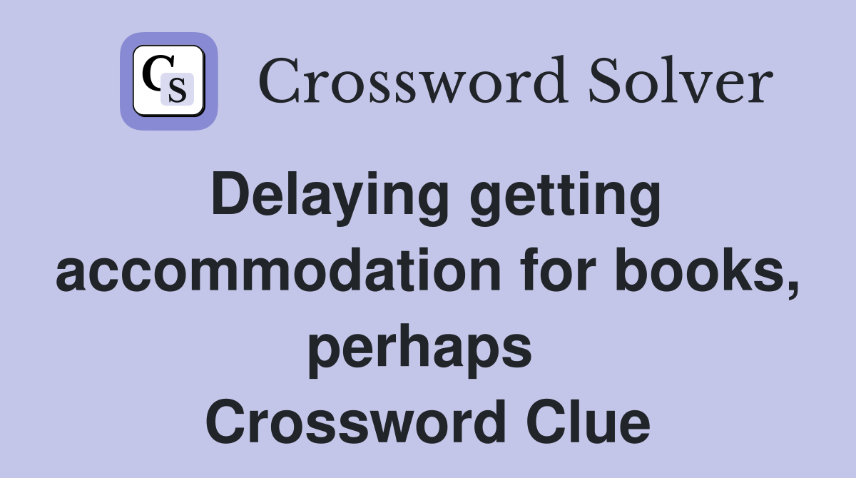 Delaying getting accommodation for books, perhaps  Crossword Clue