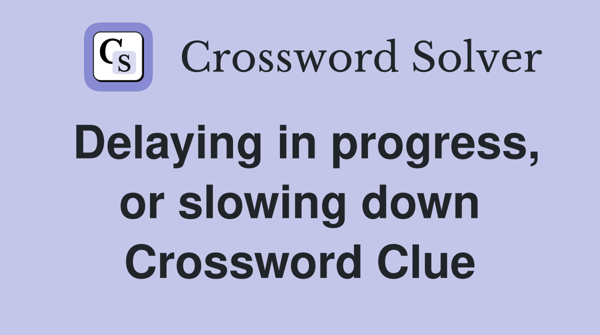Delaying in progress, or slowing down Crossword Clue
