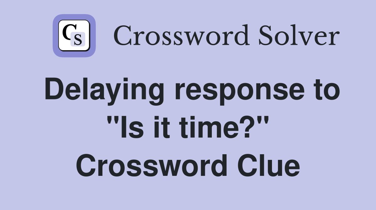 Delaying response to "Is it time?" Crossword Clue