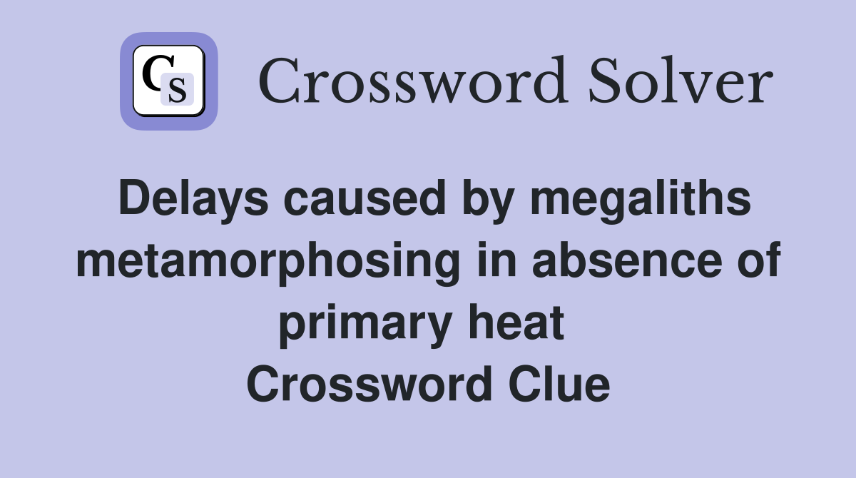 Delays caused by megaliths metamorphosing in absence of primary heat  Crossword Clue
