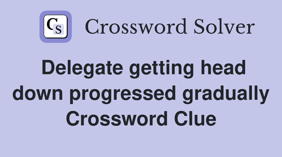 Delegate getting head down progressed gradually Crossword Clue