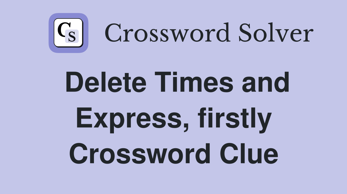 Delete Times and Express, firstly Crossword Clue