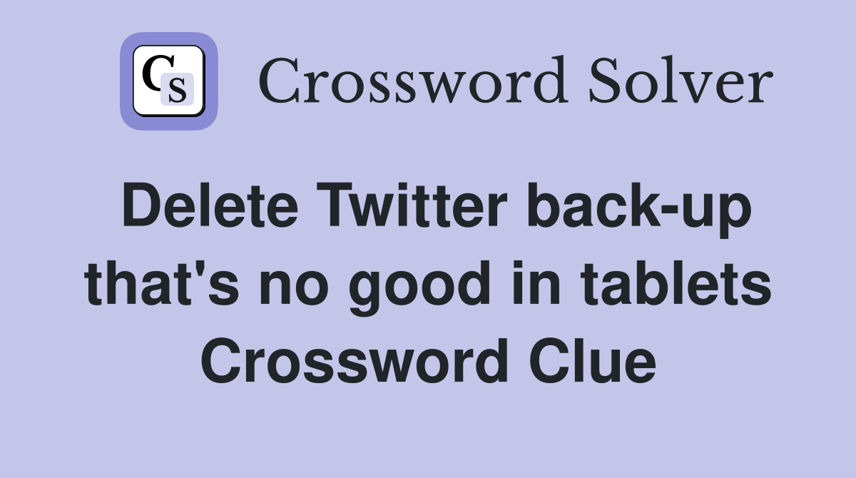 Delete Twitter back-up that's no good in tablets Crossword Clue