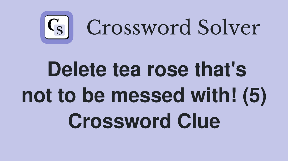Delete tea rose that's not to be messed with! (5) Crossword Clue