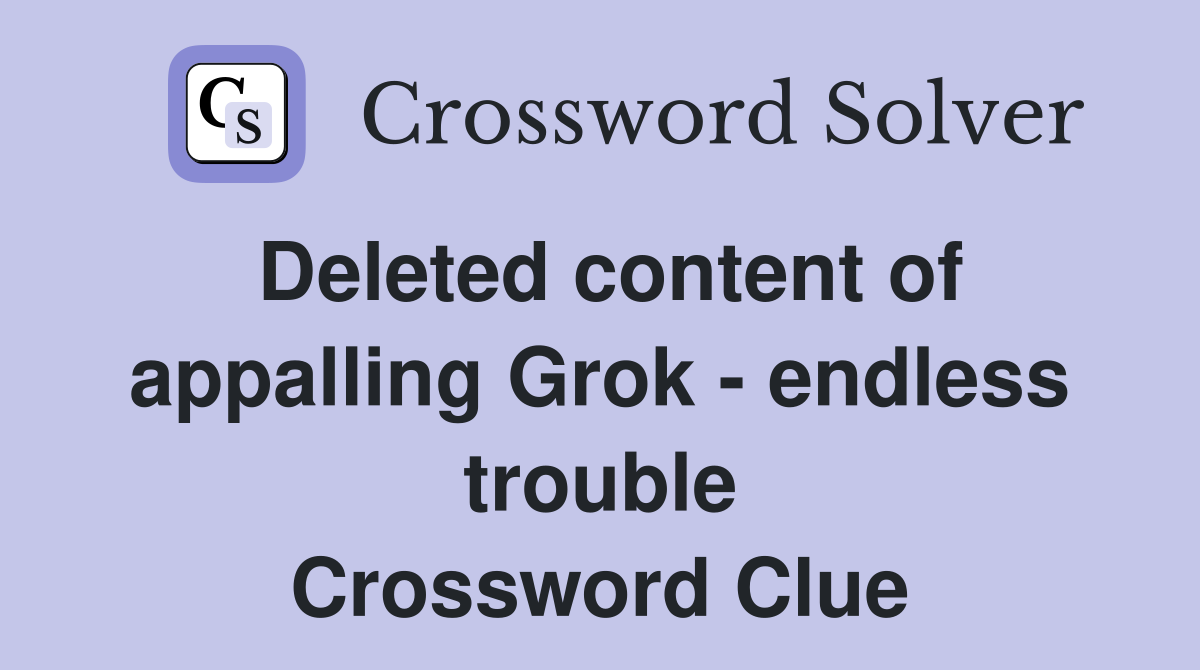 Deleted content of appalling Grok - endless trouble Crossword Clue