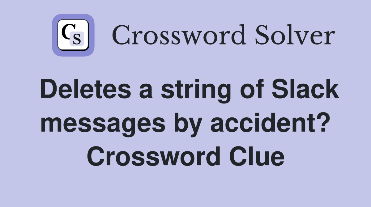 Deletes a string of Slack messages by accident? Crossword Clue