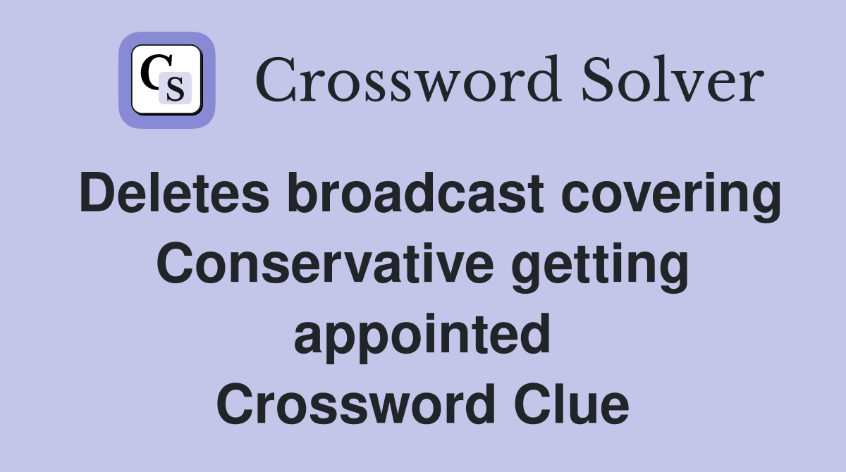 Deletes broadcast covering Conservative getting appointed Crossword Clue