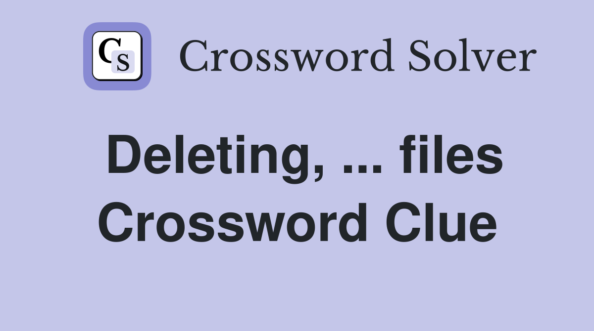 Deleting, ... files Crossword Clue