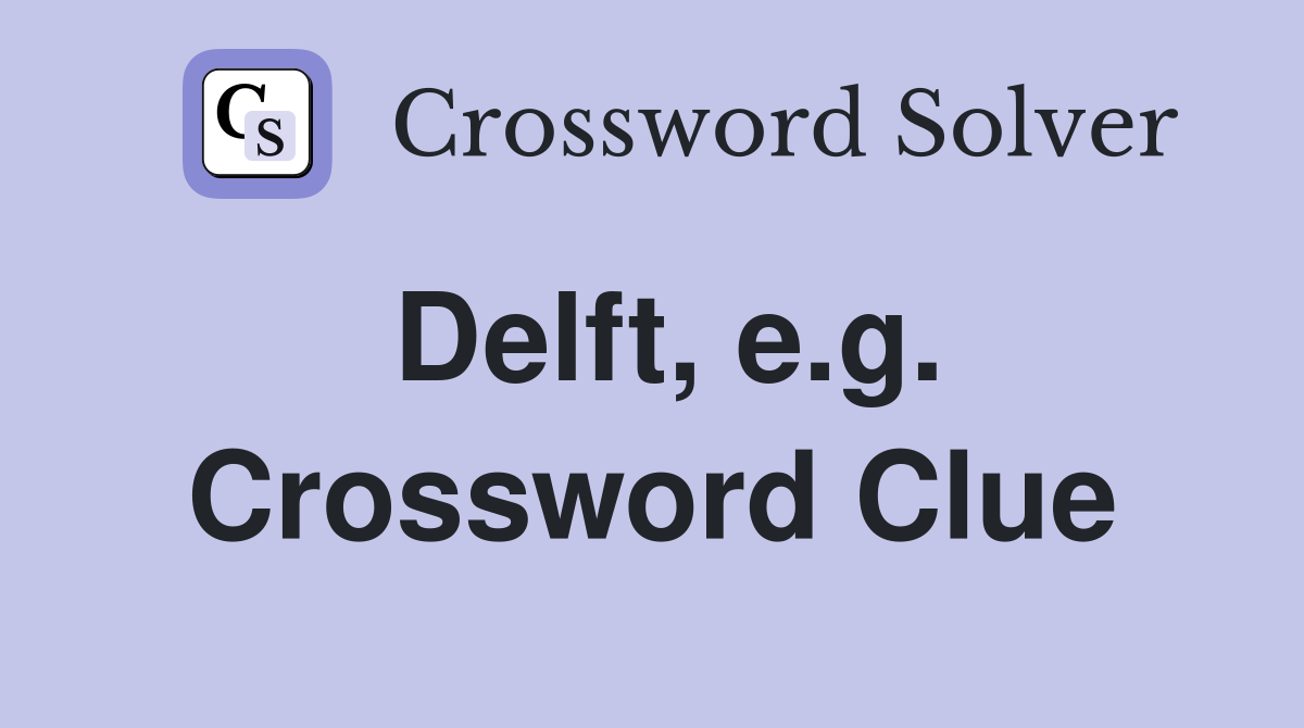 Delft, e.g. Crossword Clue