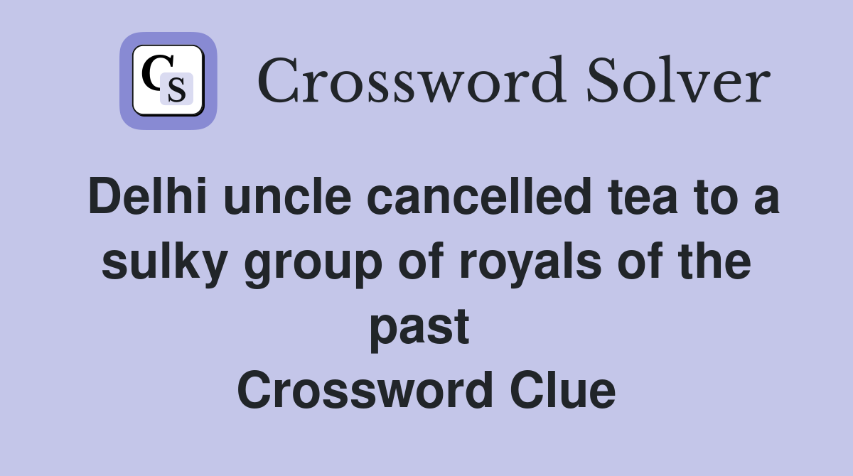 Delhi uncle cancelled tea to a sulky group of royals of the past  Crossword Clue
