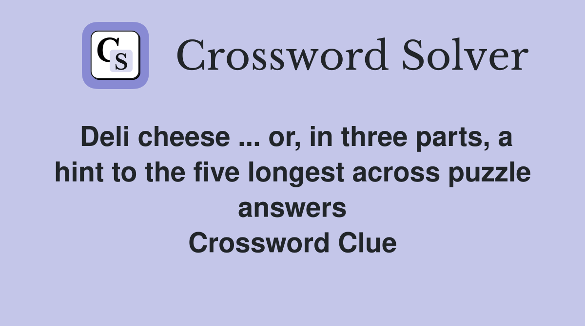 Deli cheese ... or, in three parts, a hint to the five longest across puzzle answers Crossword Clue
