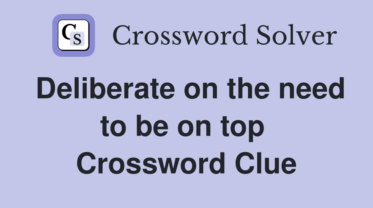 Deliberate on the need to be on top  Crossword Clue