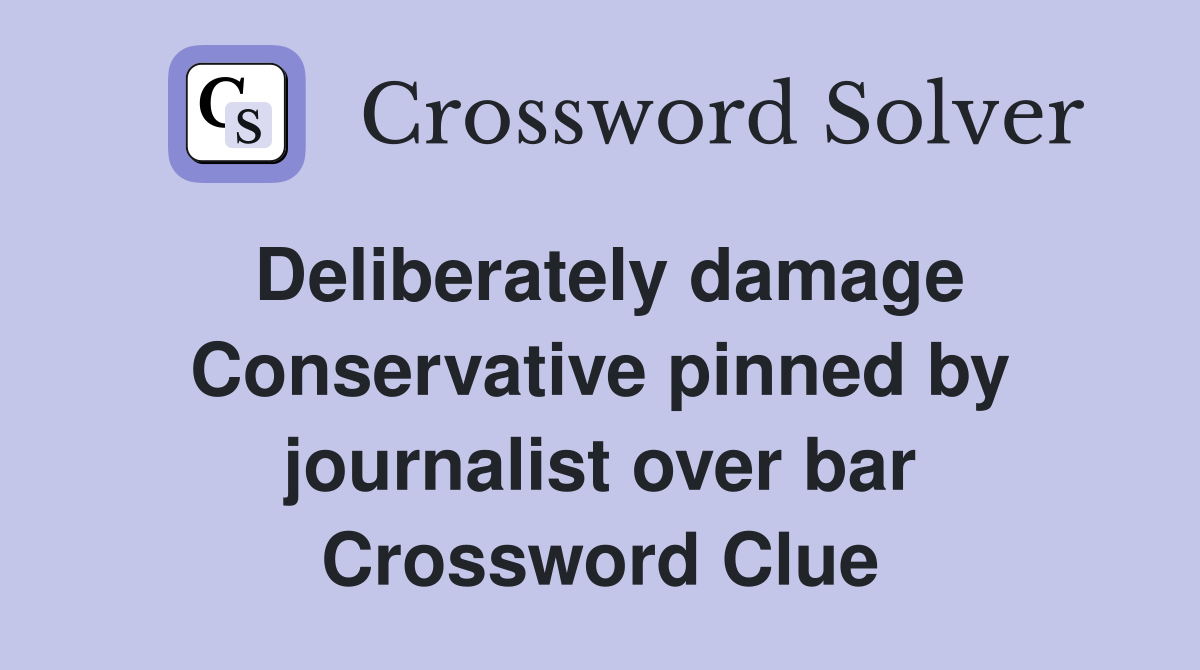 Deliberately damage Conservative pinned by journalist over bar Crossword Clue