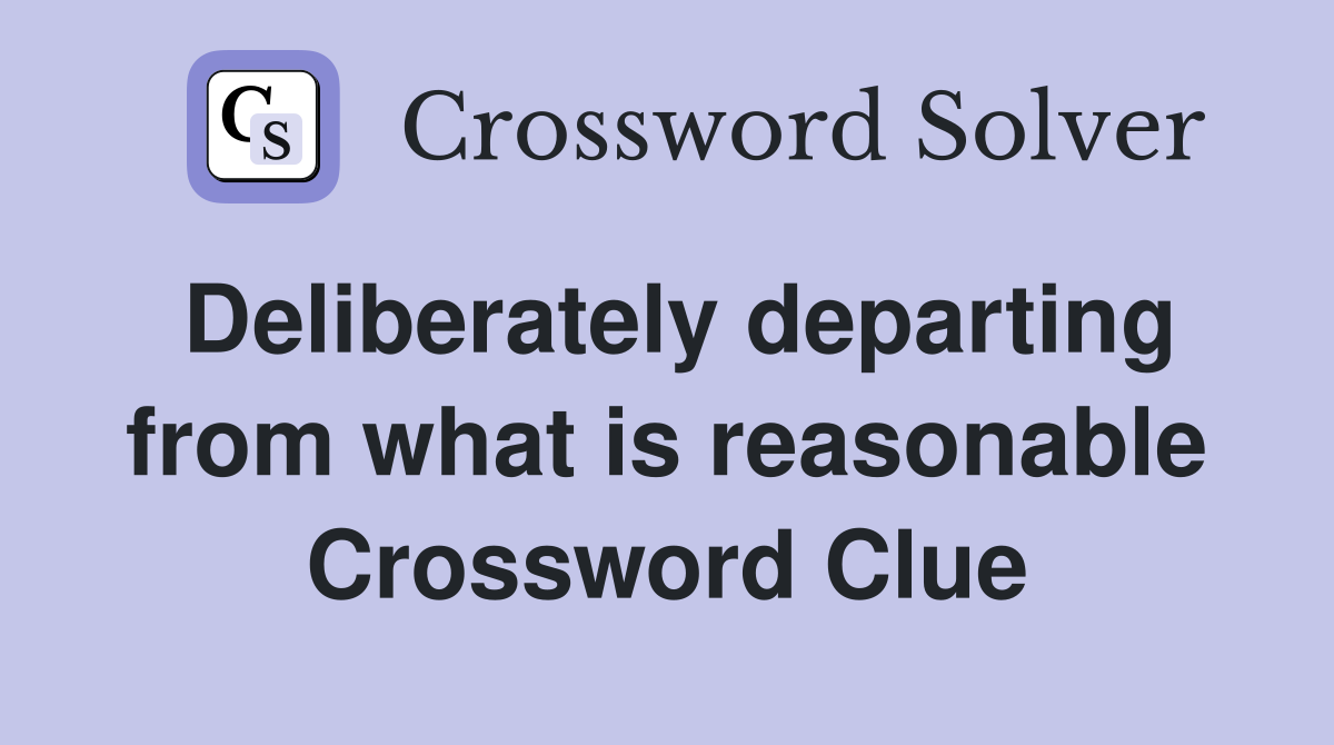 Deliberately departing from what is reasonable Crossword Clue