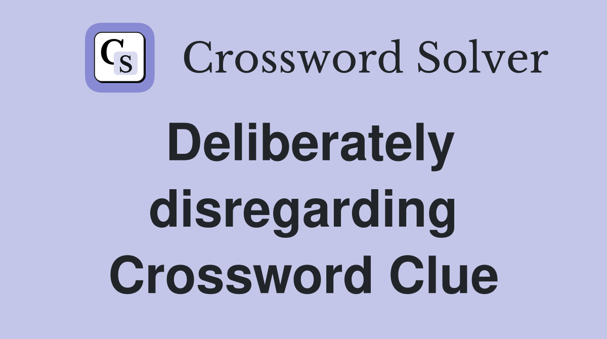 Deliberately disregarding Crossword Clue