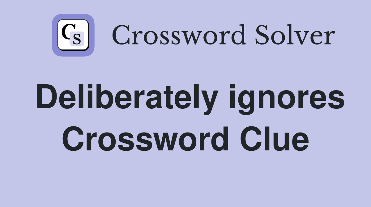 Deliberately ignores Crossword Clue