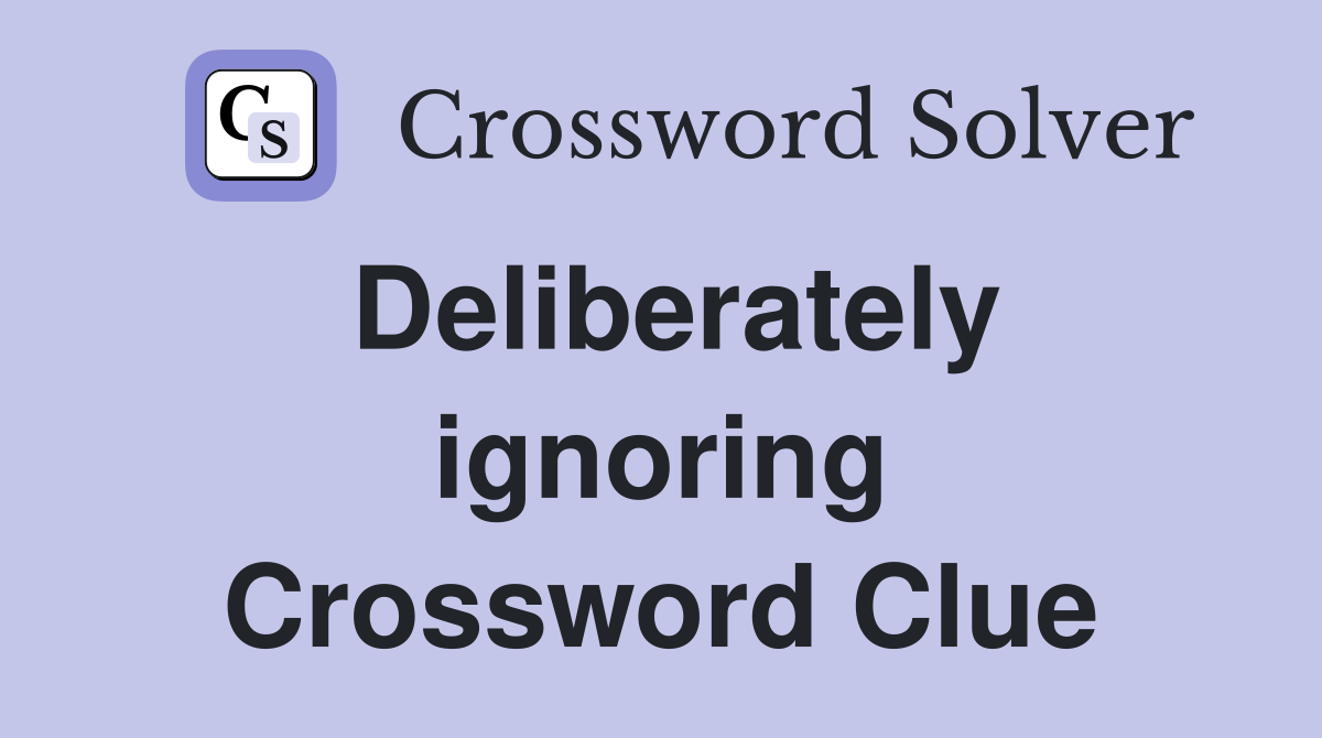 Deliberately ignoring Crossword Clue