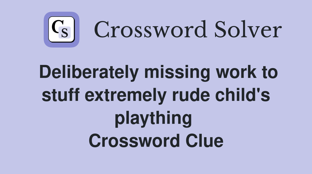 Deliberately missing work to stuff extremely rude child's plaything  Crossword Clue