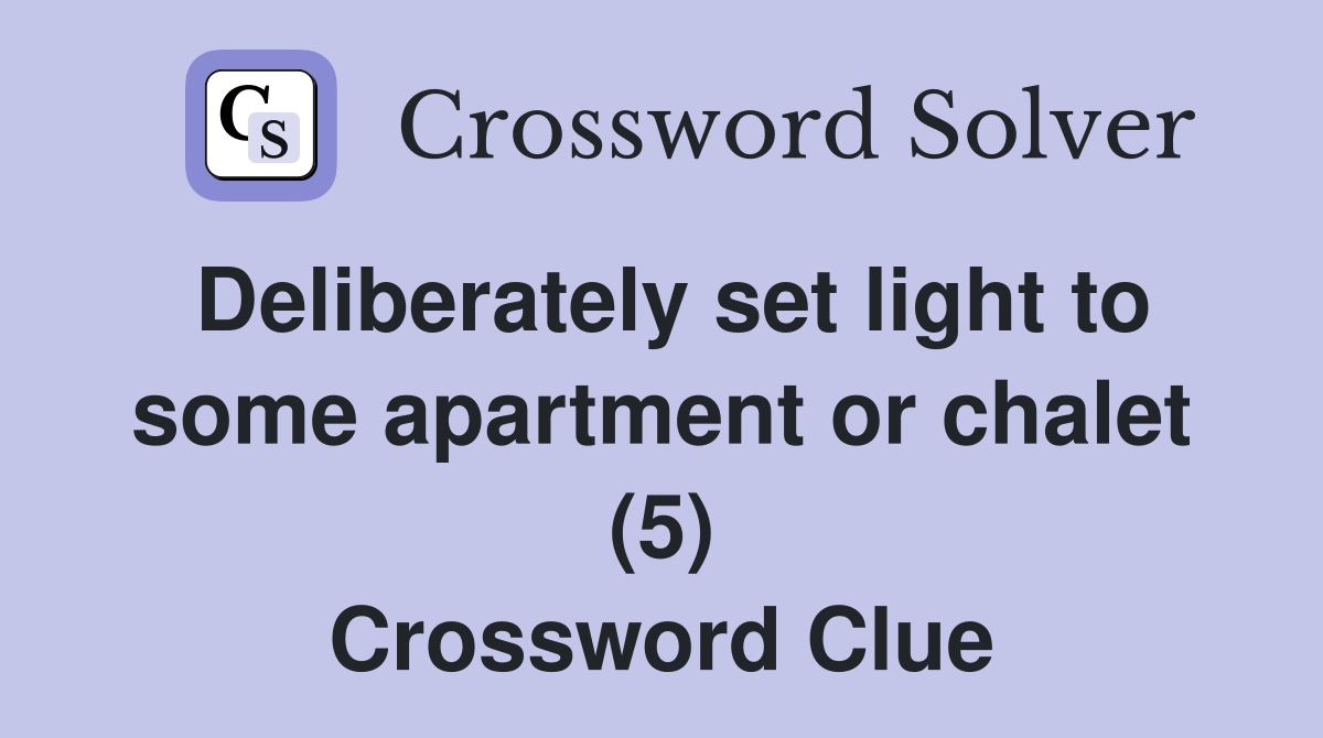 Deliberately set light to some apartment or chalet (5) Crossword Clue