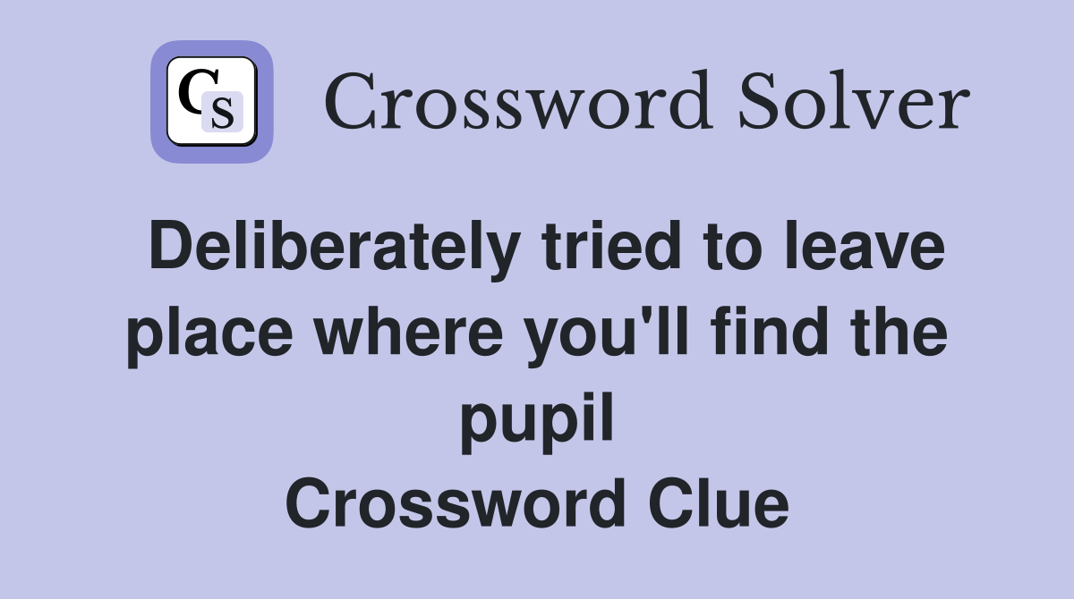 Deliberately tried to leave place where you'll find the pupil Crossword Clue