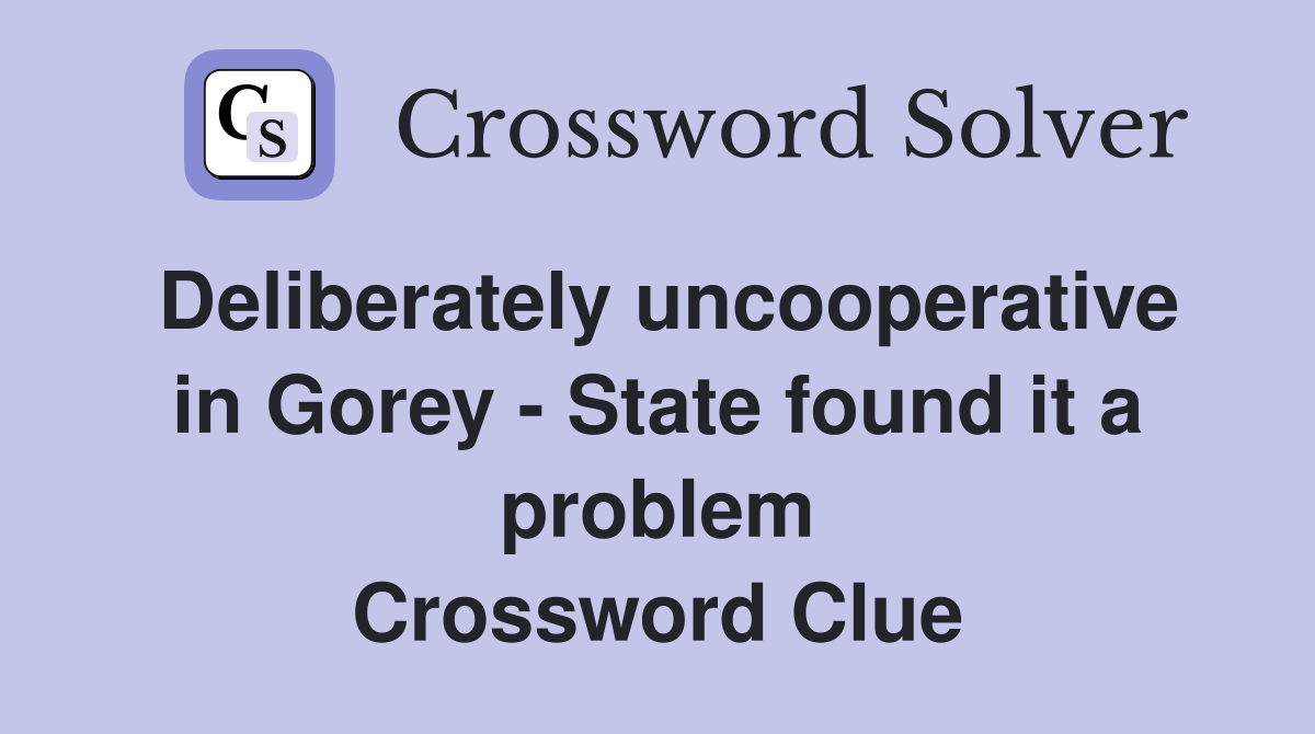 Deliberately uncooperative in Gorey - State found it a problem Crossword Clue