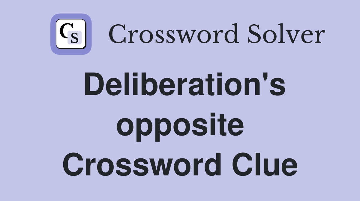 Deliberation's opposite Crossword Clue
