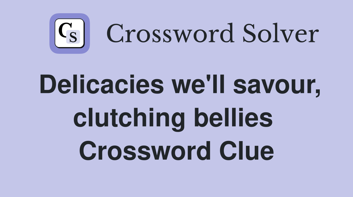 Delicacies we'll savour, clutching bellies  Crossword Clue