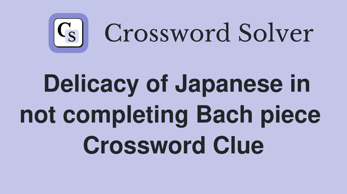 Delicacy of Japanese in not completing Bach piece  Crossword Clue