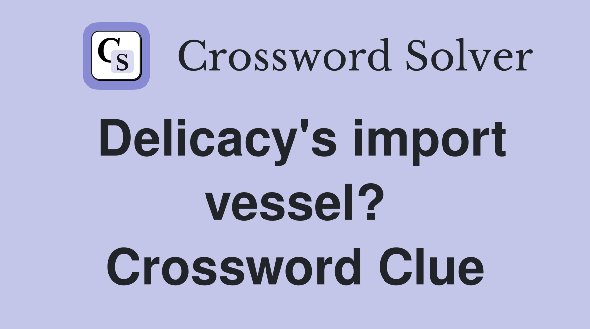 Delicacy's import vessel? Crossword Clue