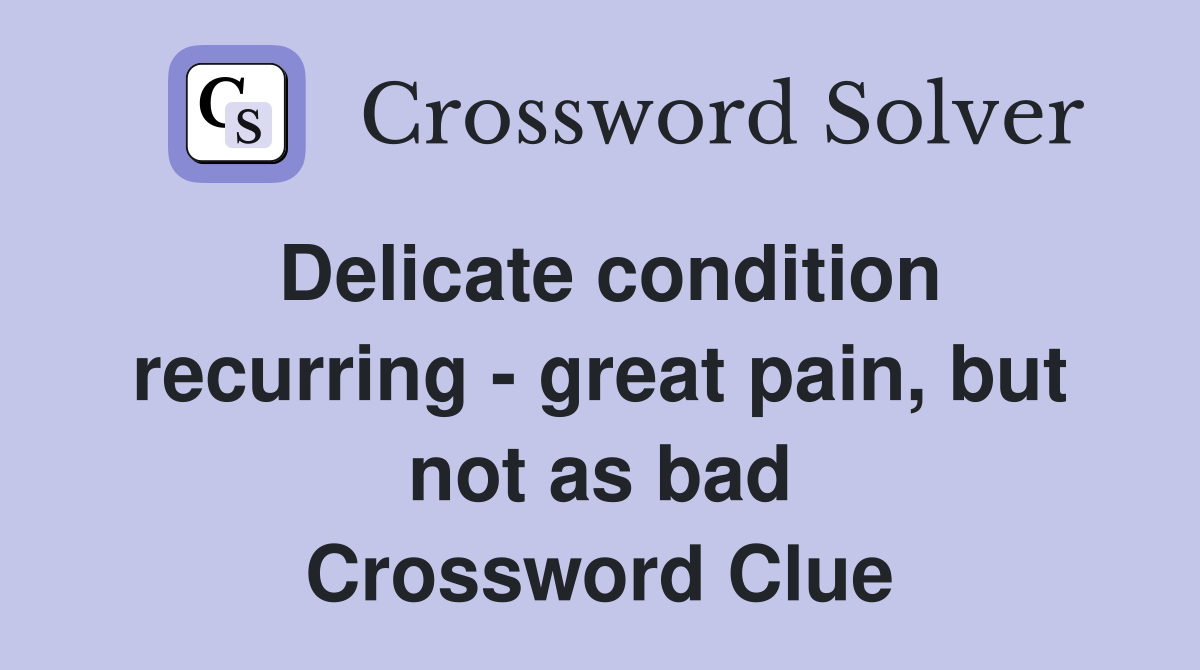 Delicate condition recurring - great pain, but not as bad Crossword Clue