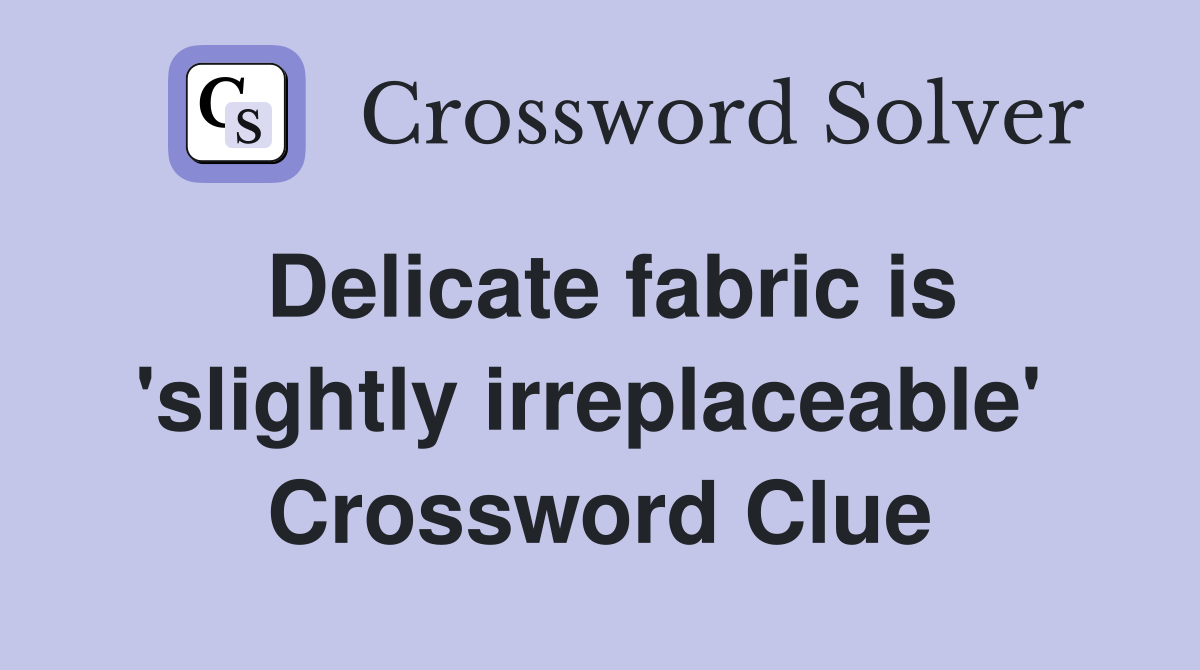Delicate fabric is 'slightly irreplaceable'  Crossword Clue