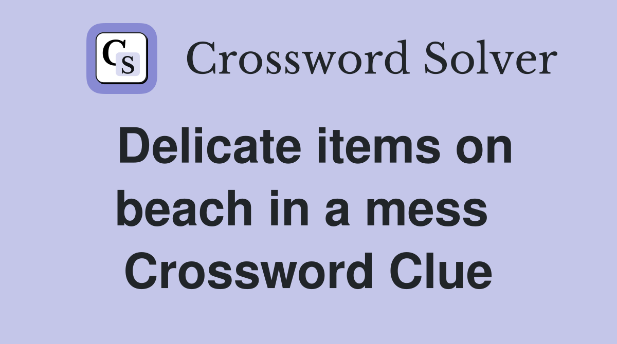 Delicate items on beach in a mess  Crossword Clue