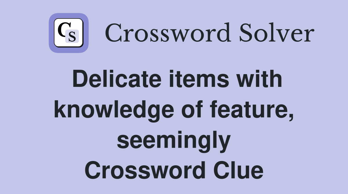Delicate items with knowledge of feature, seemingly Crossword Clue